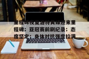 熊猫体育官方官网在线-里程碑夜夏洛特黄蜂迎来里程碑；亚冠赛前刷纪录；态度坚定；身体对抗强度拉满