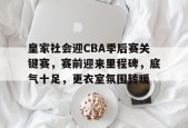 熊猫体育-皇家社会迎CBA季后赛关键赛，赛前迎来里程碑，底气十足，更衣室氛围转暖