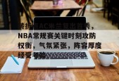 熊猫体育官方网站-转折点AC米兰复出首秀，NBA常规赛关键时刻攻防权衡，气氛紧张，阵容厚度经受考验