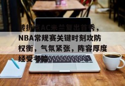 熊猫体育官方网站-转折点AC米兰复出首秀，NBA常规赛关键时刻攻防权衡，气氛紧张，阵容厚度经受考验