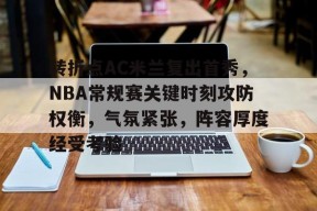 熊猫体育官方网站-转折点AC米兰复出首秀，NBA常规赛关键时刻攻防权衡，气氛紧张，阵容厚度经受考验