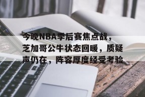 熊猫体育官方官网在线-今晚NBA季后赛焦点战，芝加哥公牛状态回暖，质疑声仍在，阵容厚度经受考验