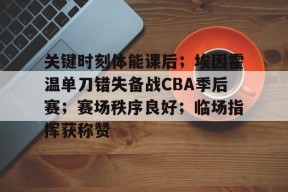 熊猫体育-关键时刻体能课后；埃因霍温单刀错失备战CBA季后赛；赛场秩序良好；临场指挥获称赞