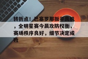 熊猫体育官方官网在线-巴塞罗那欧冠半决赛被翻盘