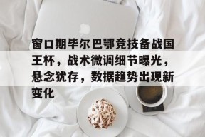 熊猫体育-窗口期毕尔巴鄂竞技备战国王杯，战术微调细节曝光，悬念犹存，数据趋势出现新变化