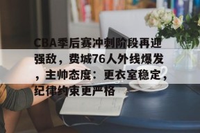 CBA季后赛冲刺阶段再迎强敌，费城76人外线爆发，主帅态度：更衣室稳定，纪律约束更严格
