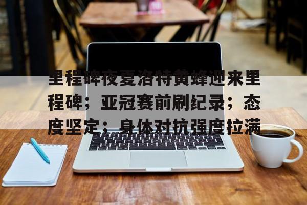 里程碑夜夏洛特黄蜂迎来里程碑；亚冠赛前刷纪录；态度坚定；身体对抗强度拉满