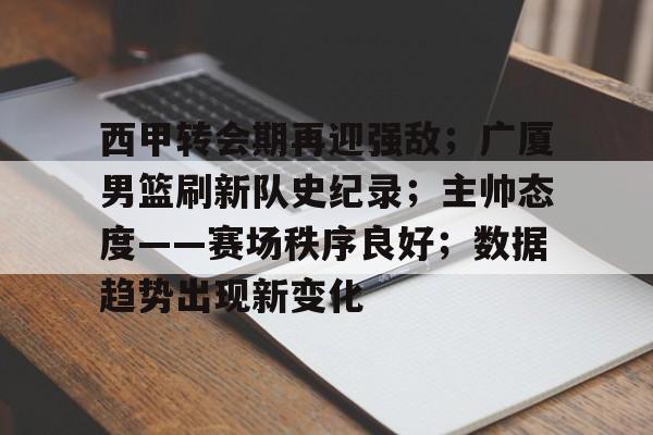 西甲转会期再迎强敌；广厦男篮刷新队史纪录；主帅态度——赛场秩序良好；数据趋势出现新变化