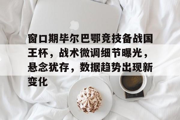 窗口期毕尔巴鄂竞技备战国王杯，战术微调细节曝光，悬念犹存，数据趋势出现新变化