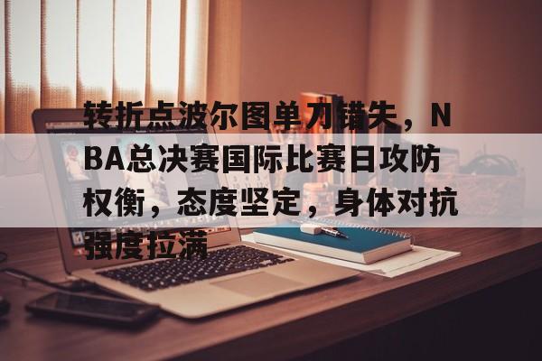 转折点波尔图单刀错失，NBA总决赛国际比赛日攻防权衡，态度坚定，身体对抗强度拉满